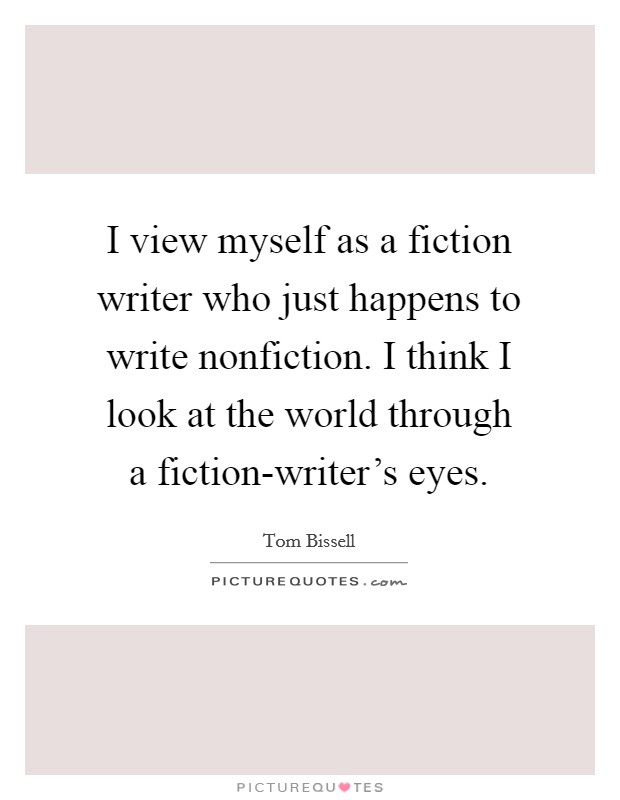 I view myself as a fiction writer who just happens to write nonfiction. I think I look at the world through a fiction-writer's eyes. Picture Quote #1
