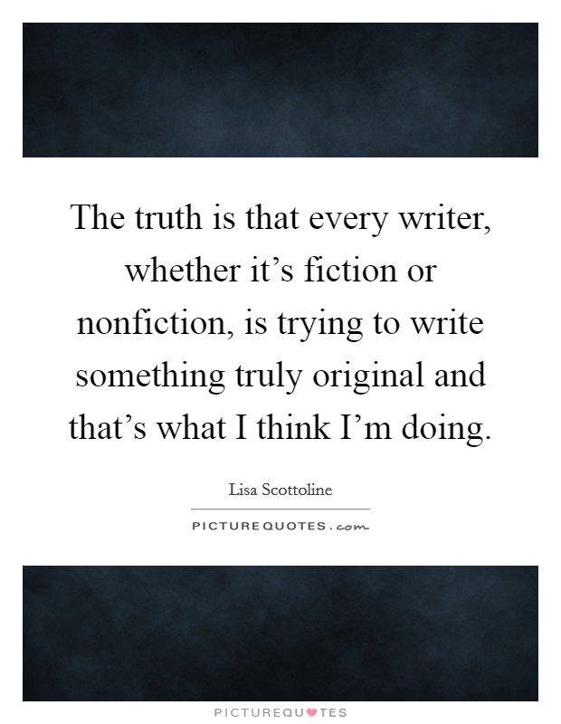 The truth is that every writer, whether it's fiction or nonfiction, is trying to write something truly original and that's what I think I'm doing. Picture Quote #1
