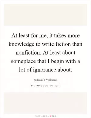 At least for me, it takes more knowledge to write fiction than nonfiction. At least about someplace that I begin with a lot of ignorance about Picture Quote #1
