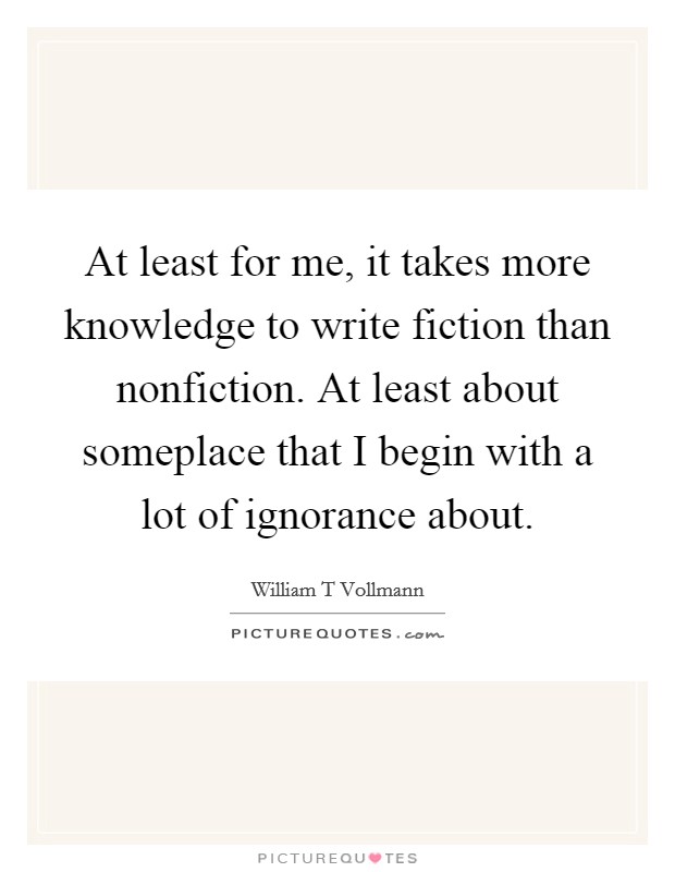At least for me, it takes more knowledge to write fiction than nonfiction. At least about someplace that I begin with a lot of ignorance about. Picture Quote #1