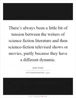 There’s always been a little bit of tension between the writers of science fiction literature and then science-fiction televised shows or movies, partly because they have a different dynamic Picture Quote #1