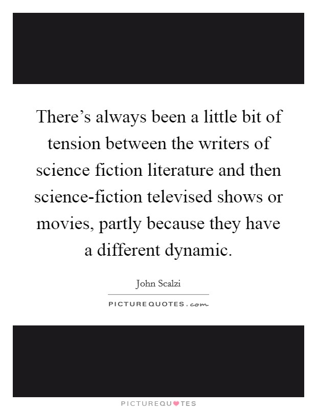 There's always been a little bit of tension between the writers of science fiction literature and then science-fiction televised shows or movies, partly because they have a different dynamic. Picture Quote #1