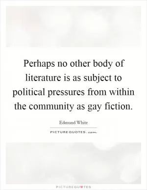 Perhaps no other body of literature is as subject to political pressures from within the community as gay fiction Picture Quote #1