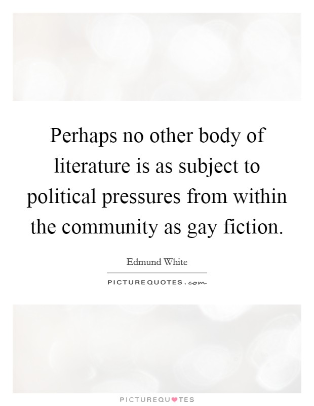 Perhaps no other body of literature is as subject to political pressures from within the community as gay fiction. Picture Quote #1