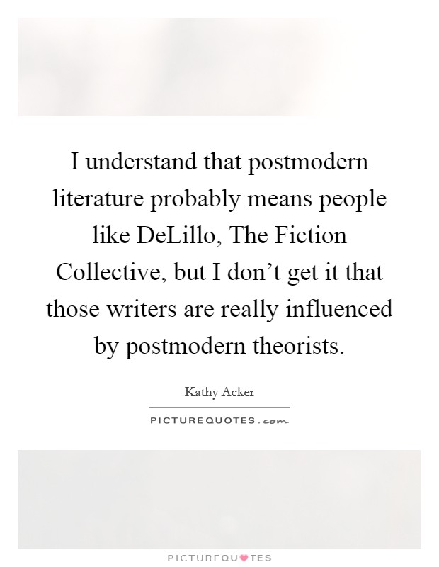 I understand that postmodern literature probably means people like DeLillo, The Fiction Collective, but I don't get it that those writers are really influenced by postmodern theorists. Picture Quote #1