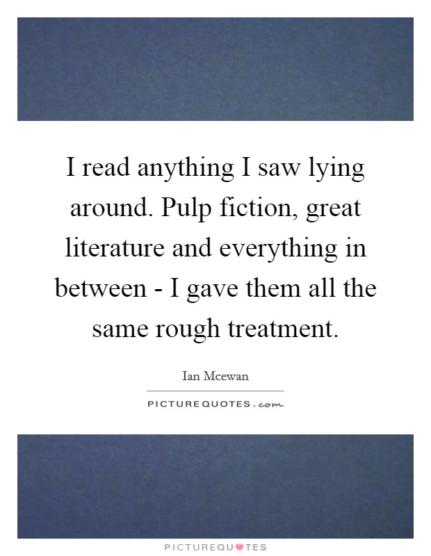 I read anything I saw lying around. Pulp fiction, great literature and everything in between - I gave them all the same rough treatment. Picture Quote #1