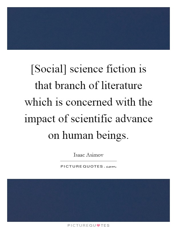 [Social] science fiction is that branch of literature which is concerned with the impact of scientific advance on human beings. Picture Quote #1