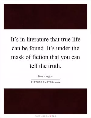 It’s in literature that true life can be found. It’s under the mask of fiction that you can tell the truth Picture Quote #1