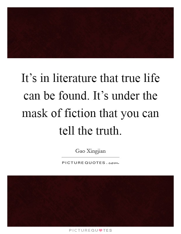 It's in literature that true life can be found. It's under the mask of fiction that you can tell the truth. Picture Quote #1