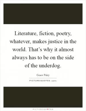 Literature, fiction, poetry, whatever, makes justice in the world. That’s why it almost always has to be on the side of the underdog Picture Quote #1