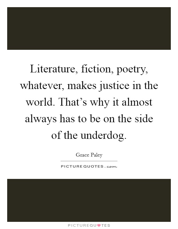Literature, fiction, poetry, whatever, makes justice in the world. That's why it almost always has to be on the side of the underdog. Picture Quote #1