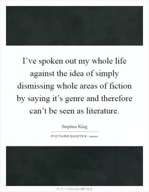 I’ve spoken out my whole life against the idea of simply dismissing whole areas of fiction by saying it’s genre and therefore can’t be seen as literature Picture Quote #1