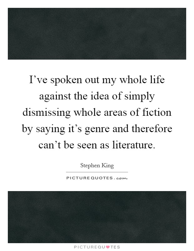 I've spoken out my whole life against the idea of simply dismissing whole areas of fiction by saying it's genre and therefore can't be seen as literature. Picture Quote #1