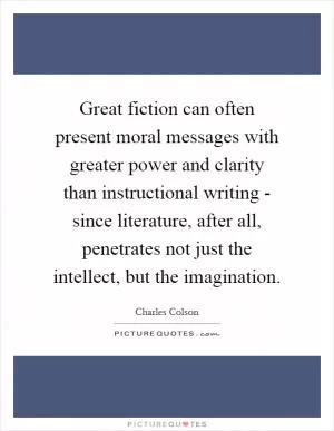 Great fiction can often present moral messages with greater power and clarity than instructional writing - since literature, after all, penetrates not just the intellect, but the imagination Picture Quote #1