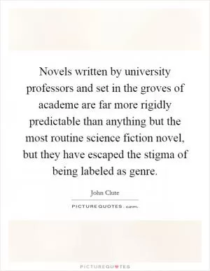 Novels written by university professors and set in the groves of academe are far more rigidly predictable than anything but the most routine science fiction novel, but they have escaped the stigma of being labeled as genre Picture Quote #1