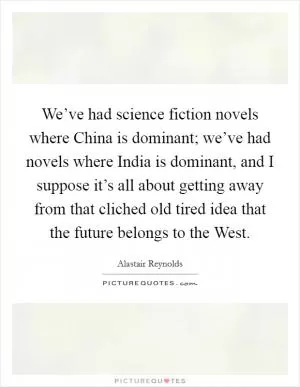 We’ve had science fiction novels where China is dominant; we’ve had novels where India is dominant, and I suppose it’s all about getting away from that cliched old tired idea that the future belongs to the West Picture Quote #1