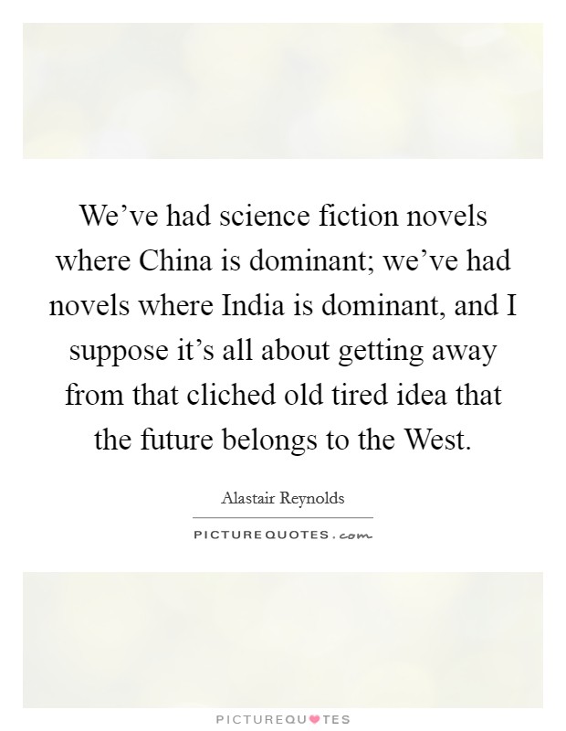 We've had science fiction novels where China is dominant; we've had novels where India is dominant, and I suppose it's all about getting away from that cliched old tired idea that the future belongs to the West. Picture Quote #1