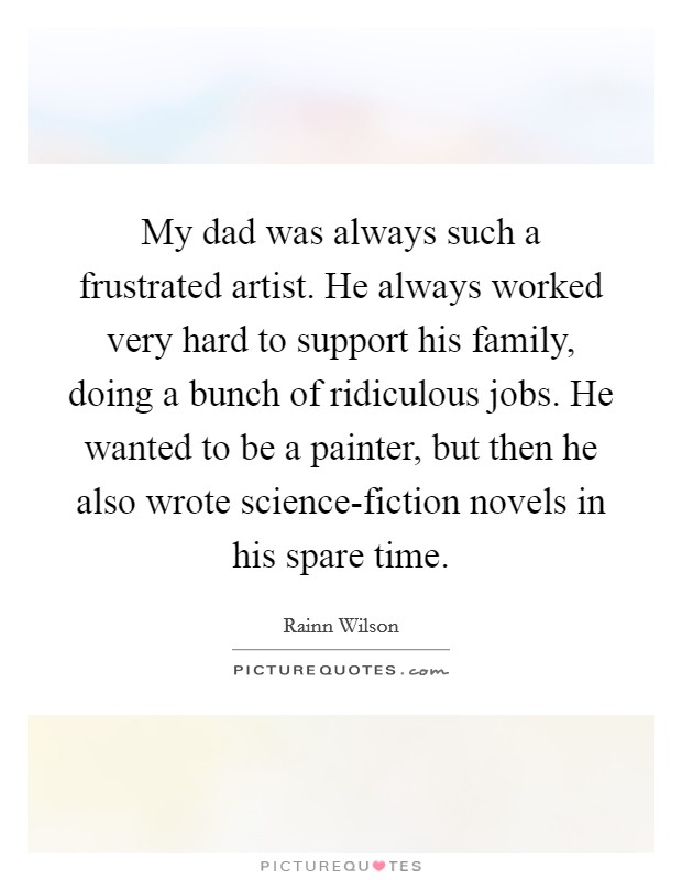 My dad was always such a frustrated artist. He always worked very hard to support his family, doing a bunch of ridiculous jobs. He wanted to be a painter, but then he also wrote science-fiction novels in his spare time. Picture Quote #1