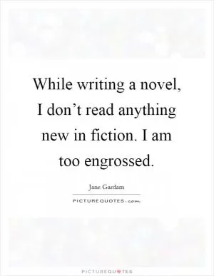 While writing a novel, I don’t read anything new in fiction. I am too engrossed Picture Quote #1