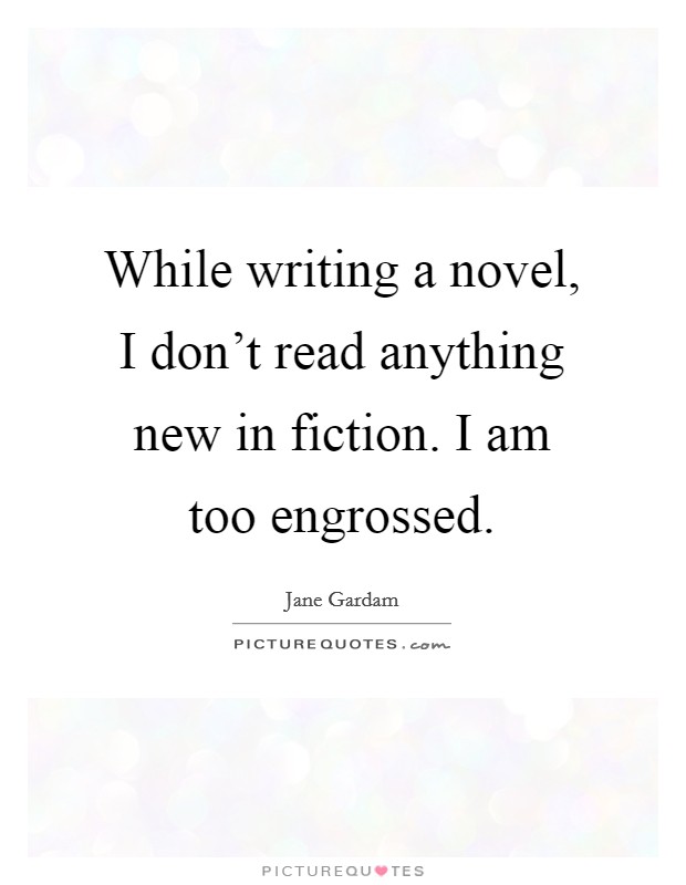 While writing a novel, I don't read anything new in fiction. I am too engrossed. Picture Quote #1
