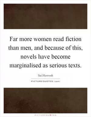 Far more women read fiction than men, and because of this, novels have become marginalised as serious texts Picture Quote #1
