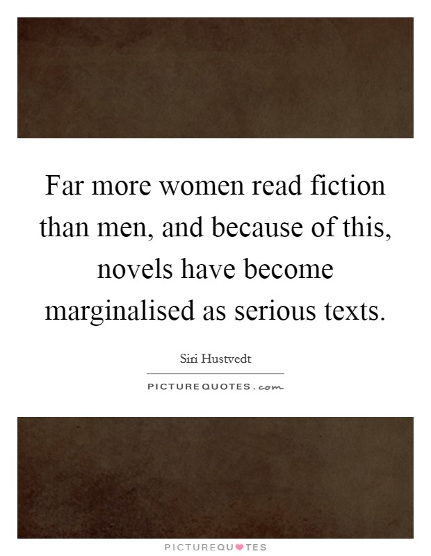 Far more women read fiction than men, and because of this, novels have become marginalised as serious texts. Picture Quote #1