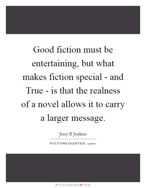 Good fiction must be entertaining, but what makes fiction special - and True - is that the realness of a novel allows it to carry a larger message. Picture Quote #1