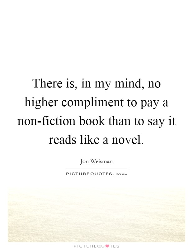 There is, in my mind, no higher compliment to pay a non-fiction book than to say it reads like a novel. Picture Quote #1
