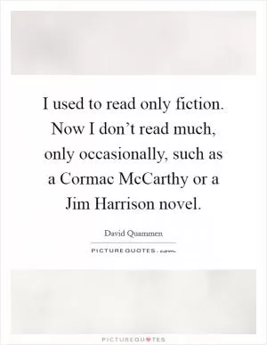 I used to read only fiction. Now I don’t read much, only occasionally, such as a Cormac McCarthy or a Jim Harrison novel Picture Quote #1