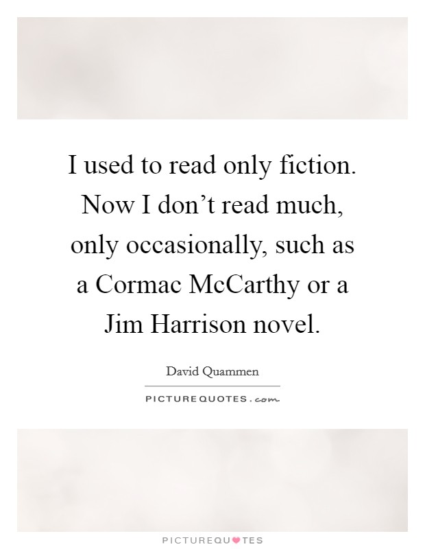 I used to read only fiction. Now I don't read much, only occasionally, such as a Cormac McCarthy or a Jim Harrison novel. Picture Quote #1
