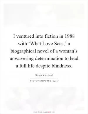 I ventured into fiction in 1988 with ‘What Love Sees,’ a biographical novel of a woman’s unwavering determination to lead a full life despite blindness Picture Quote #1