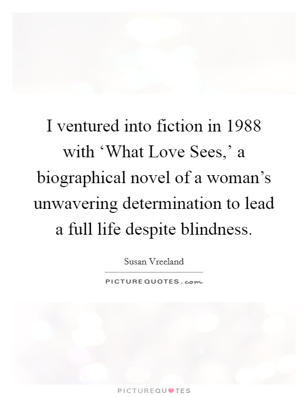 I ventured into fiction in 1988 with ‘What Love Sees,' a biographical novel of a woman's unwavering determination to lead a full life despite blindness. Picture Quote #1