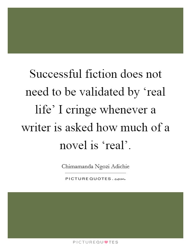 Successful fiction does not need to be validated by ‘real life' I cringe whenever a writer is asked how much of a novel is ‘real'. Picture Quote #1