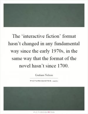 The ‘interactive fiction’ format hasn’t changed in any fundamental way since the early 1970s, in the same way that the format of the novel hasn’t since 1700 Picture Quote #1