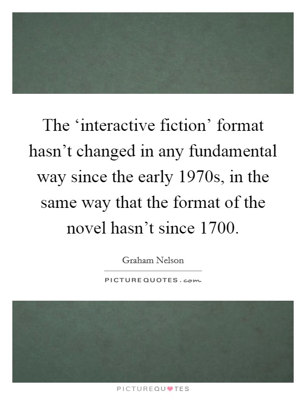The ‘interactive fiction' format hasn't changed in any fundamental way since the early 1970s, in the same way that the format of the novel hasn't since 1700. Picture Quote #1