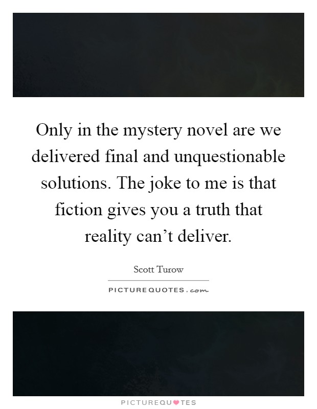 Only in the mystery novel are we delivered final and unquestionable solutions. The joke to me is that fiction gives you a truth that reality can't deliver. Picture Quote #1