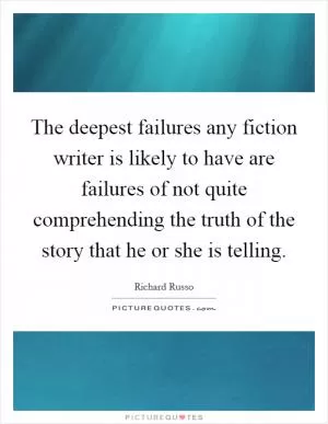 The deepest failures any fiction writer is likely to have are failures of not quite comprehending the truth of the story that he or she is telling Picture Quote #1