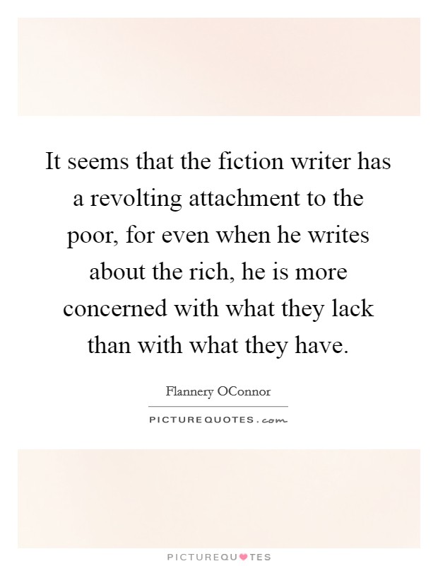 It seems that the fiction writer has a revolting attachment to the poor, for even when he writes about the rich, he is more concerned with what they lack than with what they have. Picture Quote #1