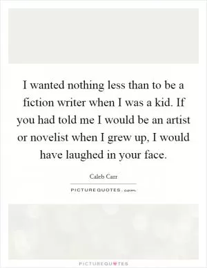 I wanted nothing less than to be a fiction writer when I was a kid. If you had told me I would be an artist or novelist when I grew up, I would have laughed in your face Picture Quote #1