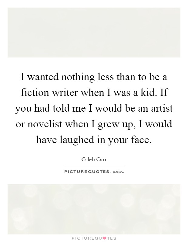 I wanted nothing less than to be a fiction writer when I was a kid. If you had told me I would be an artist or novelist when I grew up, I would have laughed in your face. Picture Quote #1