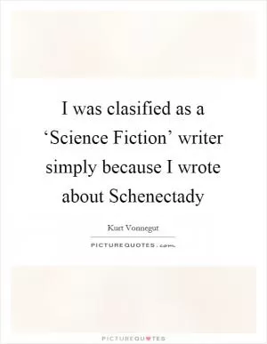 I was clasified as a ‘Science Fiction’ writer simply because I wrote about Schenectady Picture Quote #1