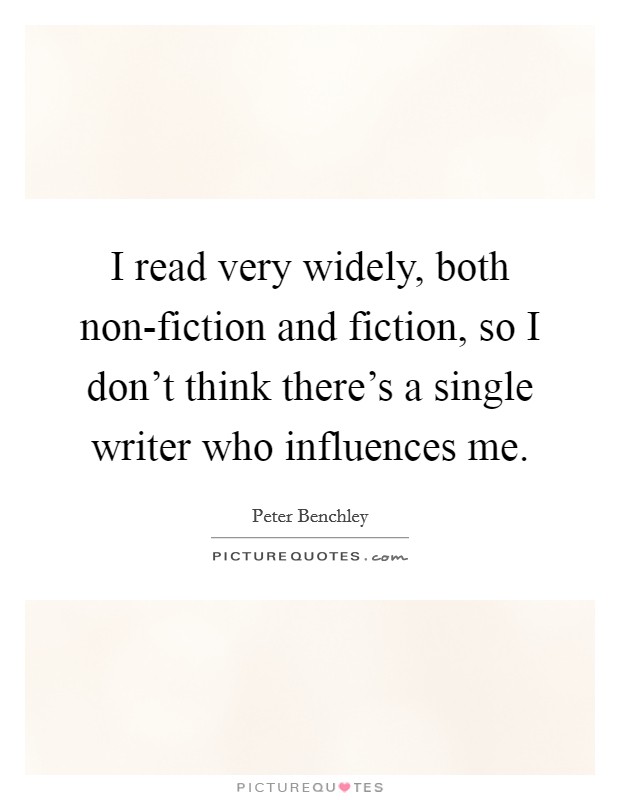 I read very widely, both non-fiction and fiction, so I don't think there's a single writer who influences me. Picture Quote #1