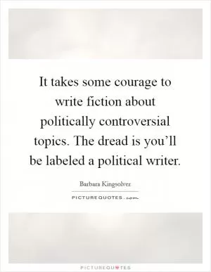 It takes some courage to write fiction about politically controversial topics. The dread is you’ll be labeled a political writer Picture Quote #1