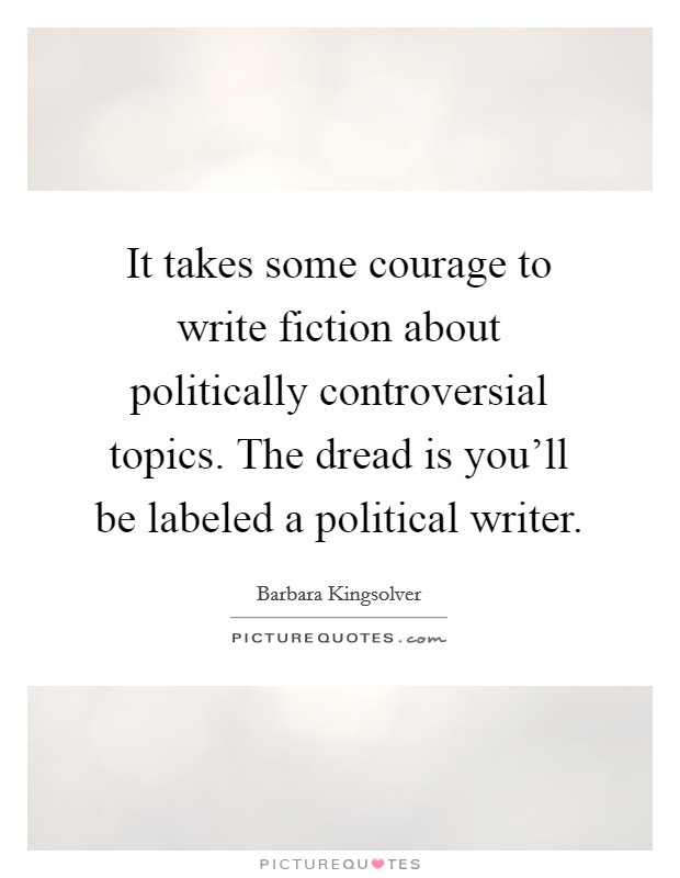 It takes some courage to write fiction about politically controversial topics. The dread is you'll be labeled a political writer. Picture Quote #1