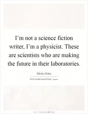 I’m not a science fiction writer, I’m a physicist. These are scientists who are making the future in their laboratories Picture Quote #1