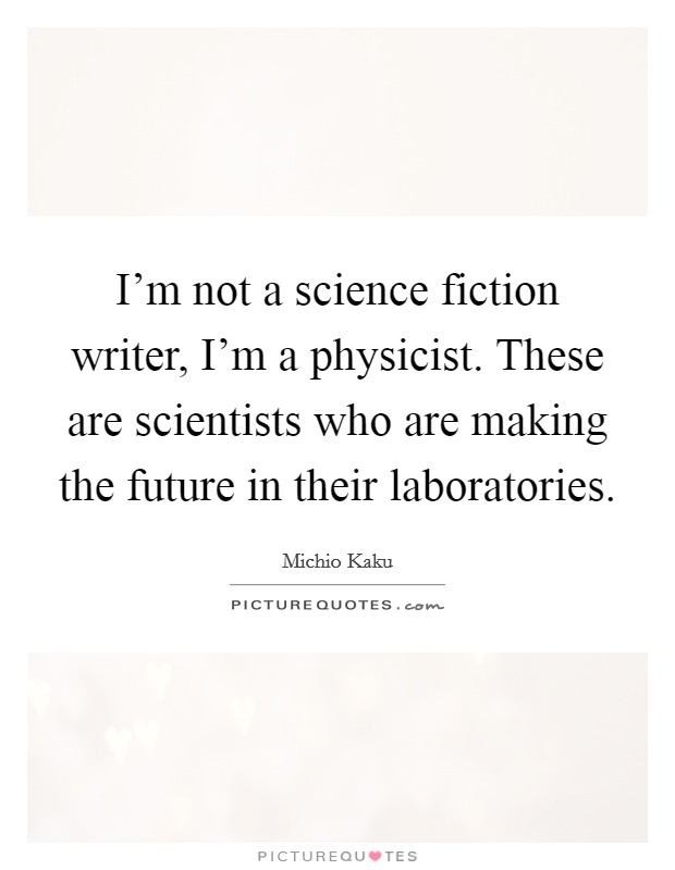 I'm not a science fiction writer, I'm a physicist. These are scientists who are making the future in their laboratories. Picture Quote #1