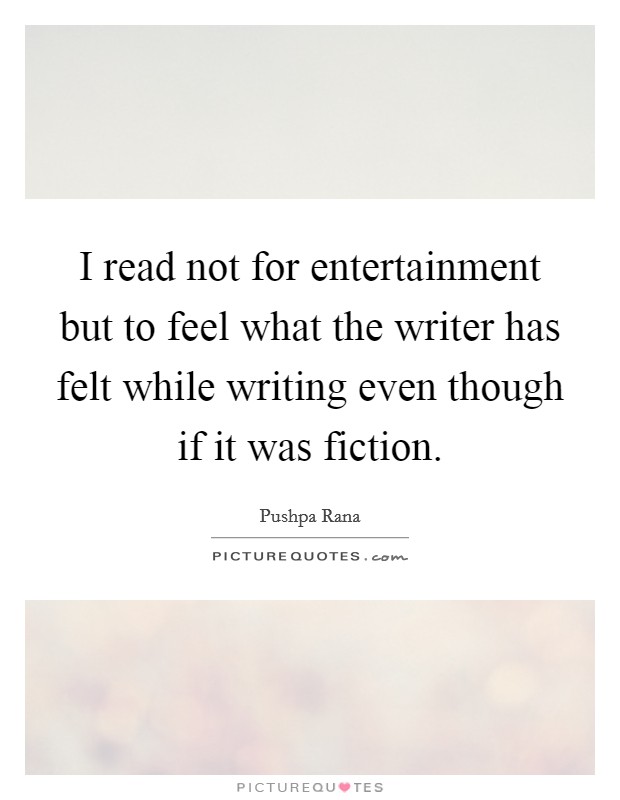 I read not for entertainment but to feel what the writer has felt while writing even though if it was fiction. Picture Quote #1