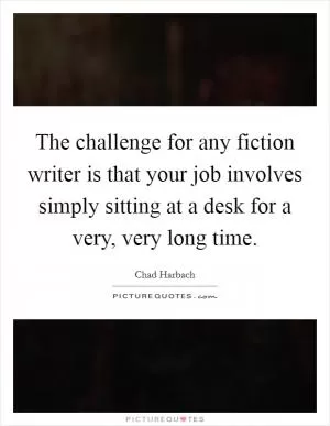 The challenge for any fiction writer is that your job involves simply sitting at a desk for a very, very long time Picture Quote #1