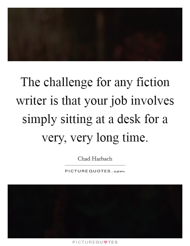 The challenge for any fiction writer is that your job involves simply sitting at a desk for a very, very long time. Picture Quote #1