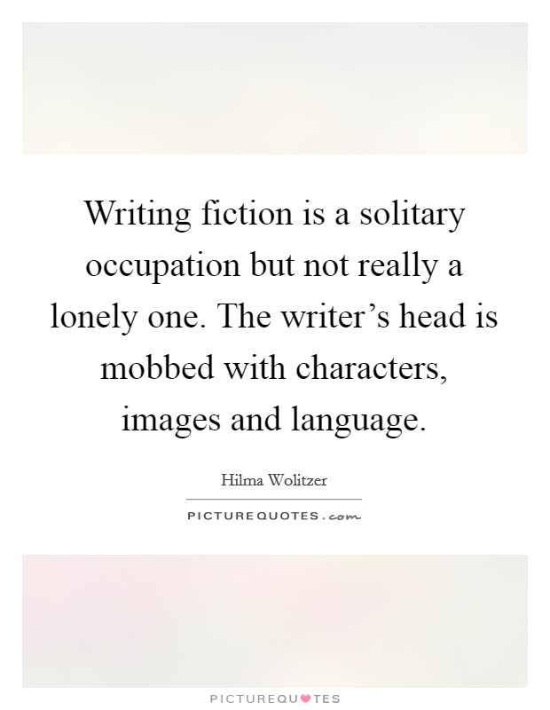 Writing fiction is a solitary occupation but not really a lonely one. The writer's head is mobbed with characters, images and language. Picture Quote #1
